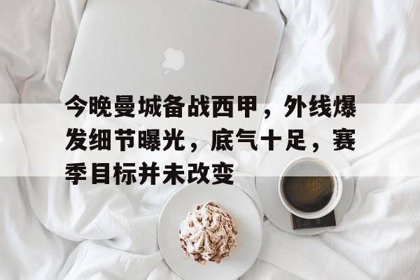 包含今晚曼城备战西甲，外线爆发细节曝光，底气十足，赛季目标并未改变的词条