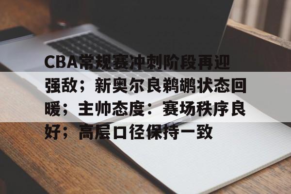 关于CBA常规赛冲刺阶段再迎强敌;新奥尔良鹈鹕状态回暖;主帅态度:赛场秩序良好;高层口径保持一致的信息 关于CBA常规赛冲刺阶段再迎强敌;新奥尔良鹈鹕状态回暖;主帅态度:赛场秩序良好;高层口径保持一致的信息