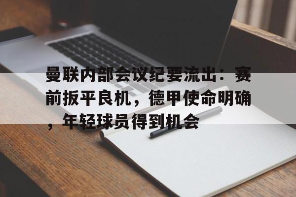 包含曼联内部会议纪要流出：赛前扳平良机，德甲使命明确，年轻球员得到机会的词条