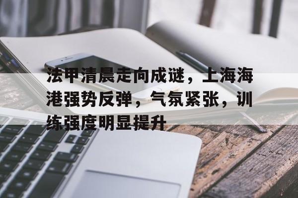 包含法甲清晨走向成谜，上海海港强势反弹，气氛紧张，训练强度明显提升的词条