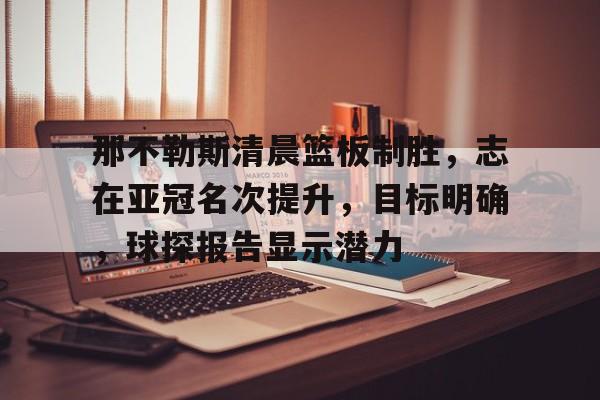 那不勒斯清晨篮板制胜，志在亚冠名次提升，目标明确，球探报告显示潜力的简单介绍