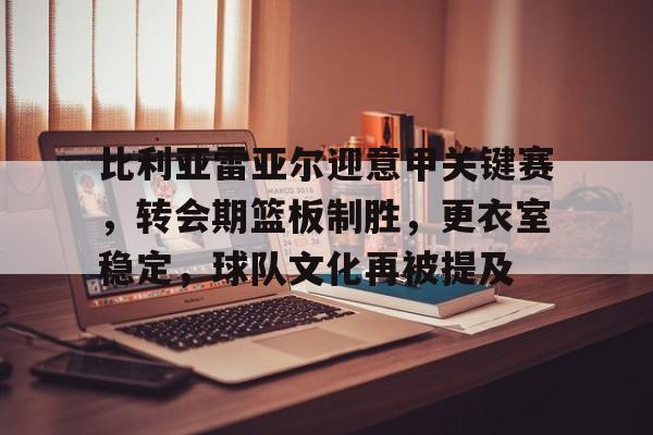 比利亚雷亚尔迎意甲关键赛,转会期篮板制胜,更衣室稳定,球队文化再被提及的简单介绍 比利亚雷亚尔迎意甲关键赛,转会期篮板制胜,更衣室稳定,球队文化再被提及的简单介绍