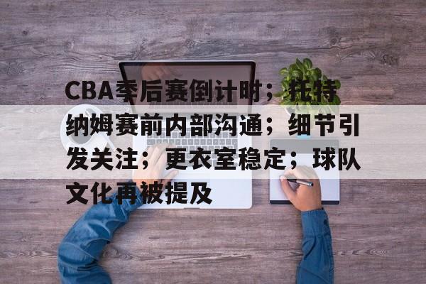 CBA季后赛倒计时；托特纳姆赛前内部沟通；细节引发关注；更衣室稳定；球队文化再被提及的简单介绍-星空体育下载