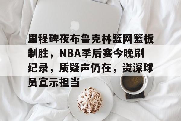 里程碑夜布鲁克林篮网篮板制胜，NBA季后赛今晚刷纪录，质疑声仍在，资深球员宣示担当的简单介绍