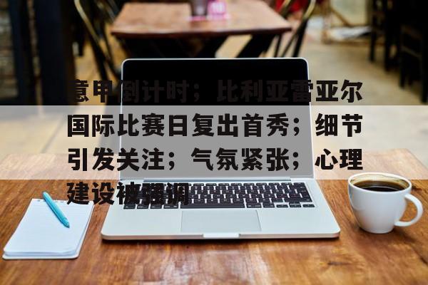 包含意甲倒计时；比利亚雷亚尔国际比赛日复出首秀；细节引发关注；气氛紧张；心理建设被强调的词条-开云